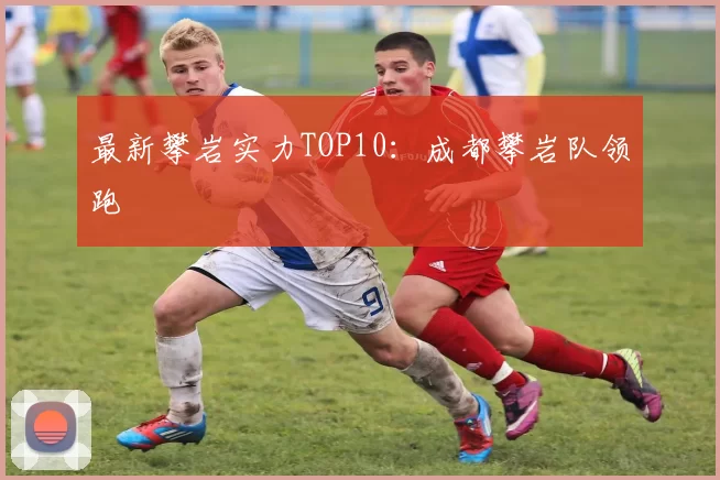 最新攀岩实力TOP10：成都攀岩队领跑