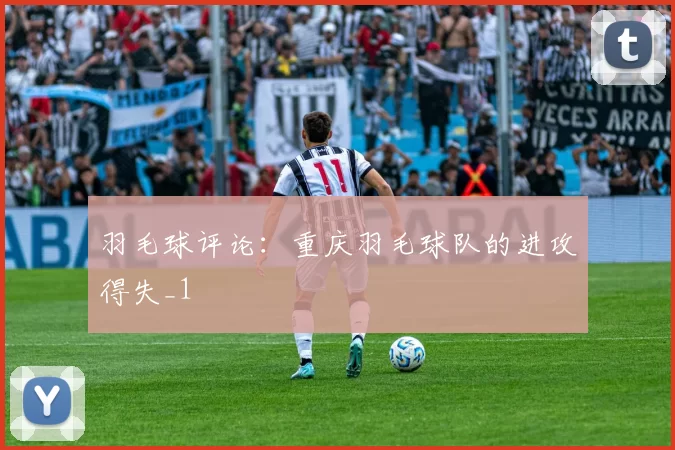 羽毛球评论：重庆羽毛球队的进攻得失_1