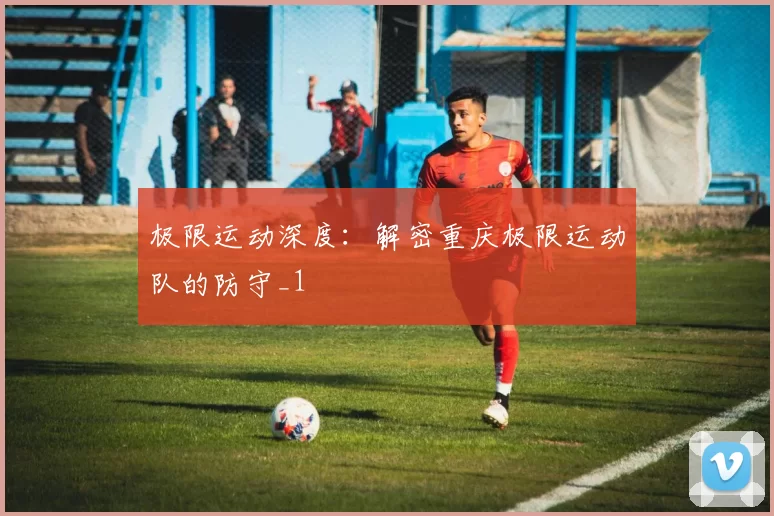 极限运动深度：解密重庆极限运动队的防守_1