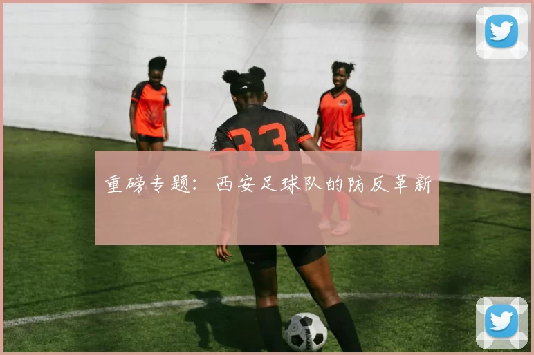 重磅专题：西安足球队的防反革新