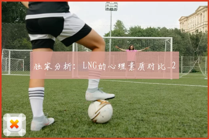 独家分析：LNG的心理素质对比_2