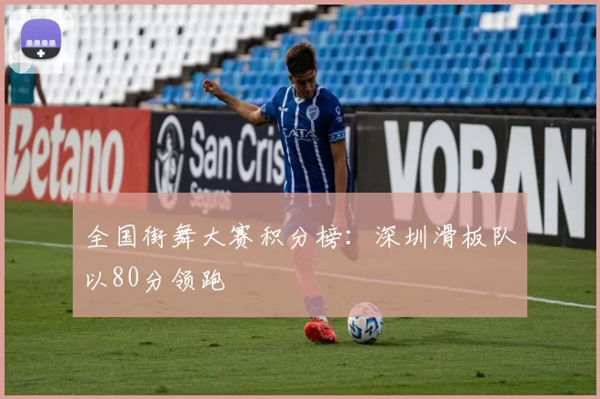 全国街舞大赛积分榜：深圳滑板队以80分领跑