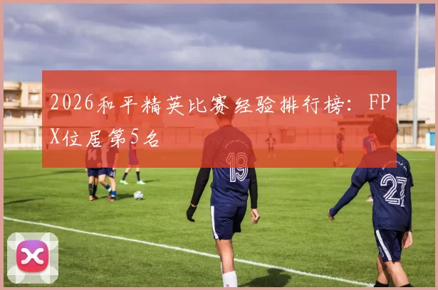 2026和平精英比赛经验排行榜：FPX位居第5名