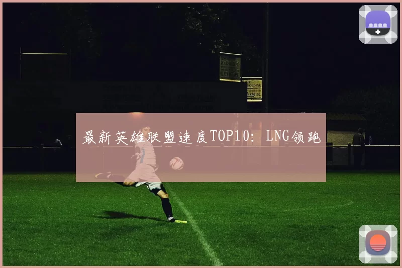 最新英雄联盟速度TOP10：LNG领跑
