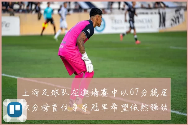 上海足球队在邀请赛中以67分稳居积分榜首位争夺冠军希望依然强劲
